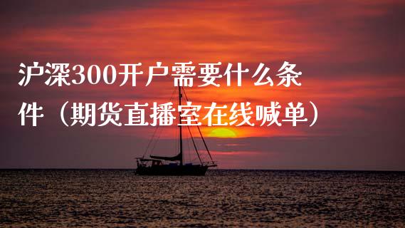 沪深300开户需要什么条件（期货直播室在线喊单）_https://www.fshengfa.com_黄金期货直播室_第1张