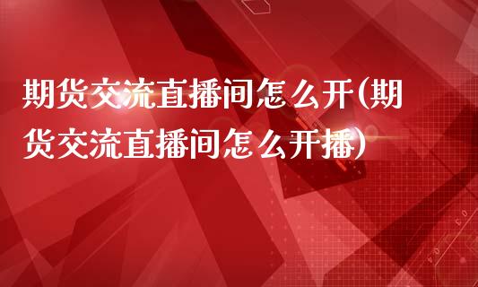 期货交流直播间怎么开(期货交流直播间怎么开播)_https://www.fshengfa.com_黄金期货直播室_第1张