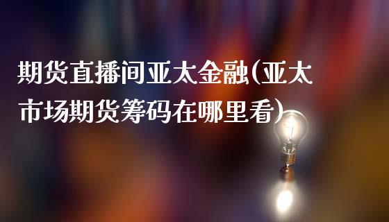 期货直播间亚太金融(亚太市场期货筹码在哪里看)_https://www.fshengfa.com_非农直播间_第1张