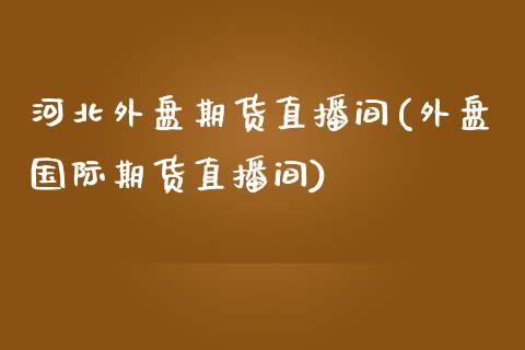 河北外盘期货直播间(外盘国际期货直播间)_https://www.fshengfa.com_恒生指数直播室_第1张