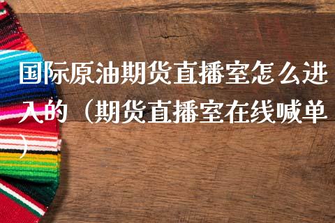 国际原油期货直播室怎么进入的（期货直播室在线喊单）_https://www.fshengfa.com_黄金期货直播室_第1张