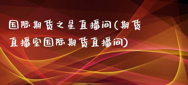 国际期货之星直播间(期货直播室国际期货直播间)_https://www.fshengfa.com_非农直播间_第1张