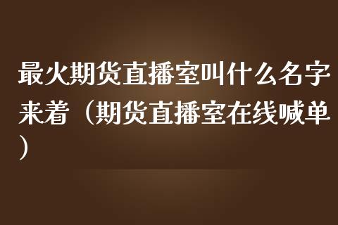 最火期货直播室叫什么名字来着（期货直播室在线喊单）_https://www.fshengfa.com_外盘期货直播室_第1张