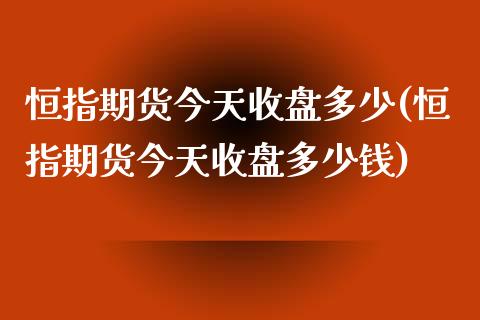 恒指期货今天收盘多少(恒指期货今天收盘多少钱)_https://www.fshengfa.com_非农直播间_第1张