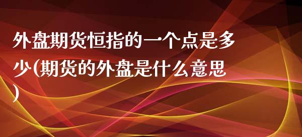 外盘期货恒指的一个点是多少(期货的外盘是什么意思)_https://www.fshengfa.com_恒生指数直播室_第1张