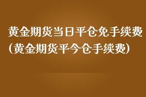 黄金期货当日平仓免手续费(黄金期货平今仓手续费)_https://www.fshengfa.com_期货直播室_第1张