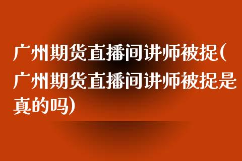 广州期货直播间讲师被捉(广州期货直播间讲师被捉是真的吗)_https://www.fshengfa.com_原油期货直播室_第1张