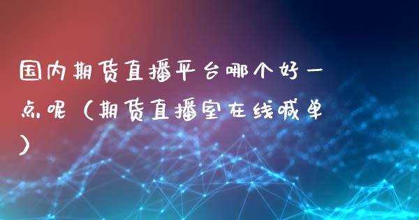 国内期货直播平台哪个好一点呢（期货直播室在线喊单）_https://www.fshengfa.com_期货直播室_第1张