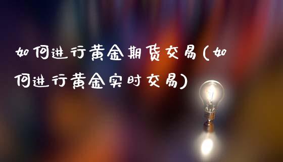 如何进行黄金期货交易(如何进行黄金实时交易)_https://www.fshengfa.com_外盘期货直播室_第1张