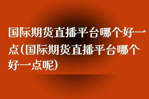 国际期货直播平台哪个好一点(国际期货直播平台哪个好一点呢)_https://www.fshengfa.com_恒生指数直播室_第1张