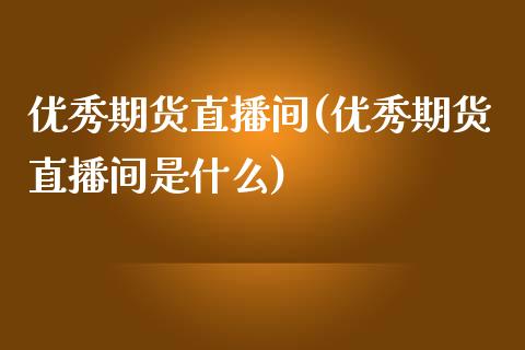 优秀期货直播间(优秀期货直播间是什么)_https://www.fshengfa.com_恒生指数直播室_第1张