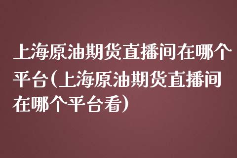 上海原油期货直播间在哪个平台(上海原油期货直播间在哪个平台看)_https://www.fshengfa.com_原油期货直播室_第1张