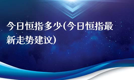 今日恒指多少(今日恒指最新走势建议)_https://www.fshengfa.com_恒生指数直播室_第1张