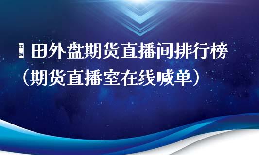 莆田外盘期货直播间排行榜（期货直播室在线喊单）_https://www.fshengfa.com_外盘期货直播室_第1张