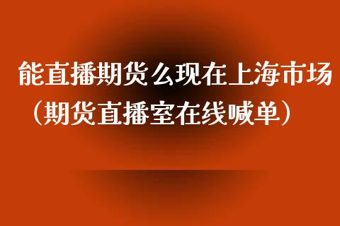 能直播期货么现在上海市场（期货直播室在线喊单）_https://www.fshengfa.com_期货直播室_第1张