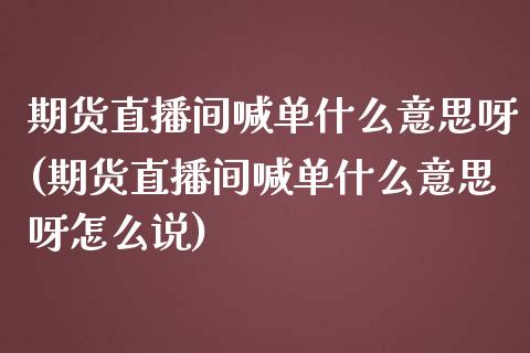 期货直播间喊单什么意思呀(期货直播间喊单什么意思呀怎么说)_https://www.fshengfa.com_黄金期货直播室_第1张