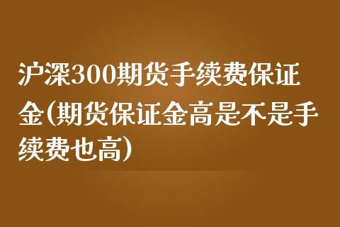 沪深300期货手续费保证金(期货保证金高是不是手续费也高)_https://www.fshengfa.com_恒生指数直播室_第1张