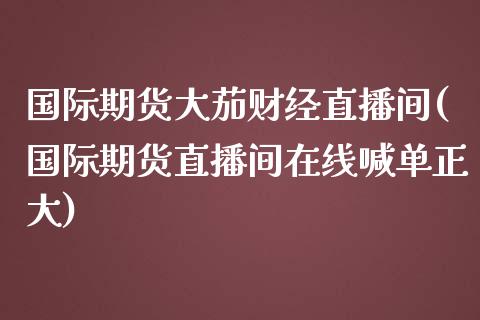 国际期货大茄财经直播间(国际期货直播间在线喊单正大)_https://www.fshengfa.com_期货直播室_第1张