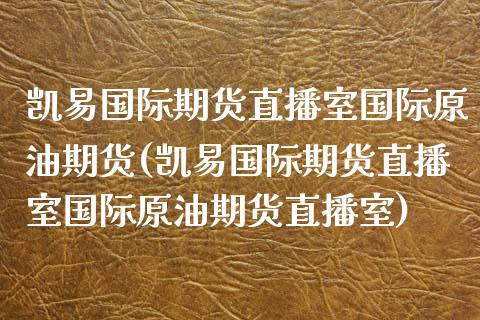 凯易国际期货直播室国际原油期货(凯易国际期货直播室国际原油期货直播室)_https://www.fshengfa.com_黄金期货直播室_第1张