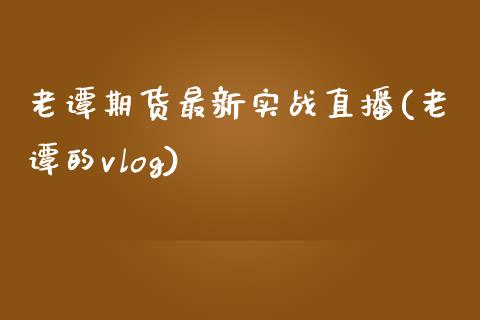 老谭期货最新实战直播(老谭的vlog)_https://www.fshengfa.com_期货直播室_第1张