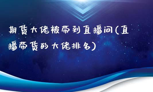 期货大佬被带到直播间(直播带货的大佬排名)_https://www.fshengfa.com_非农直播间_第1张