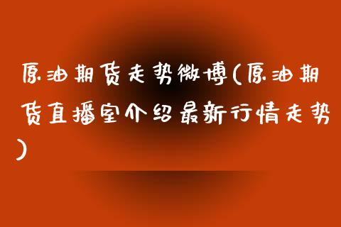 原油期货走势微博(原油期货直播室介绍最新行情走势)_https://www.fshengfa.com_黄金期货直播室_第1张