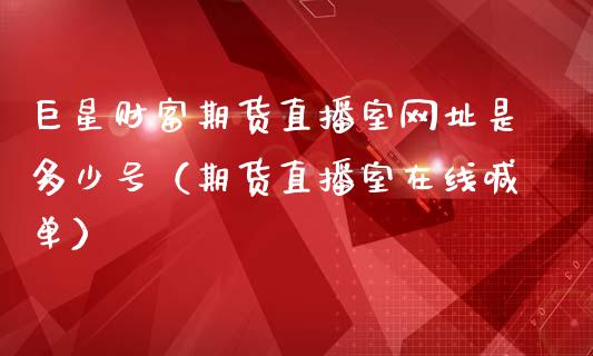 巨星财富期货直播室网址是多少号（期货直播室在线喊单）_https://www.fshengfa.com_黄金期货直播室_第1张