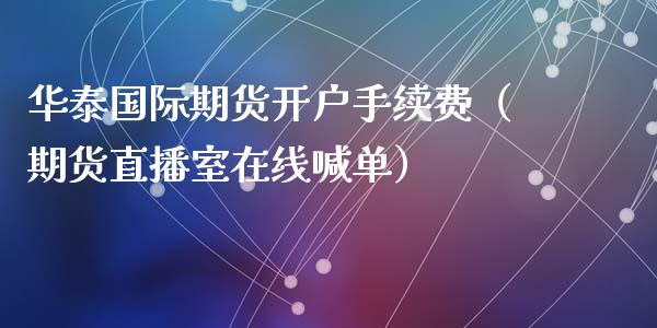 华泰国际期货开户手续费（期货直播室在线喊单）_https://www.fshengfa.com_黄金期货直播室_第1张