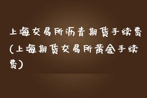 上海交易所沥青期货手续费(上海期货交易所黄金手续费)_https://www.fshengfa.com_黄金期货直播室_第1张