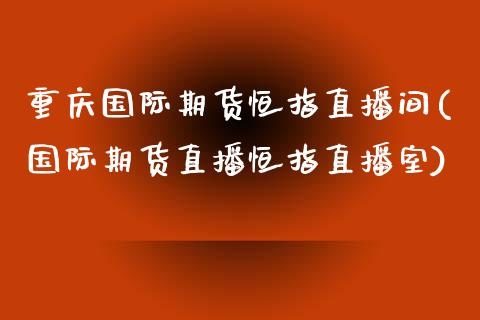 重庆国际期货恒指直播间(国际期货直播恒指直播室)_https://www.fshengfa.com_黄金期货直播室_第1张