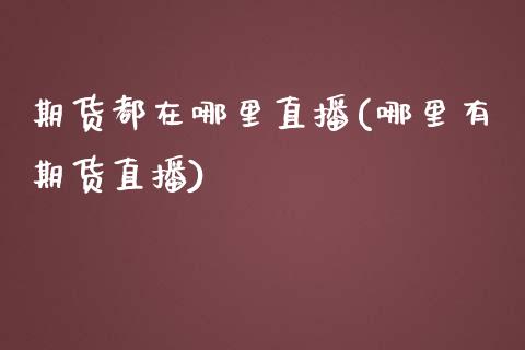 期货都在哪里直播(哪里有期货直播)_https://www.fshengfa.com_非农直播间_第1张