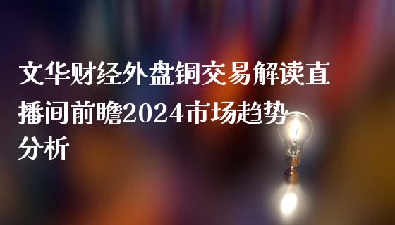 文华财经外盘铜交易解读直播间前瞻2024市场趋势分析_https://www.fshengfa.com_原油期货直播室_第1张