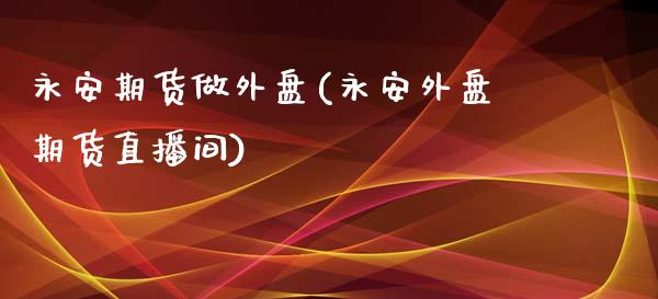 永安期货做外盘(永安外盘期货直播间)_https://www.fshengfa.com_外盘期货直播室_第1张