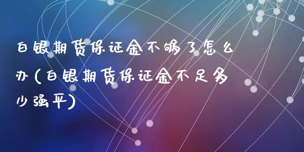 白银期货保证金不够了怎么办(白银期货保证金不足多少强平)_https://www.fshengfa.com_黄金期货直播室_第1张