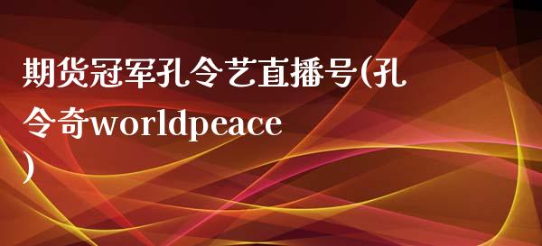 期货冠军孔令艺直播号(孔令奇worldpeace)_https://www.fshengfa.com_非农直播间_第1张