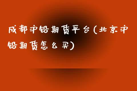 成都沪铅期货平台(北京沪铅期货怎么买)_https://www.fshengfa.com_恒生指数直播室_第1张