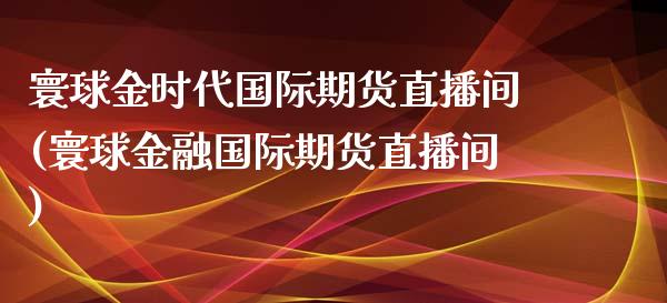 寰球金时代国际期货直播间(寰球金融国际期货直播间)_https://www.fshengfa.com_期货直播室_第1张