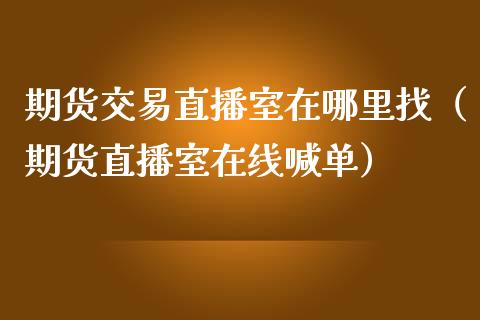 期货交易直播室在哪里找（期货直播室在线喊单）_https://www.fshengfa.com_期货直播室_第1张