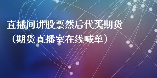 直播间讲股票然后代买期货（期货直播室在线喊单）_https://www.fshengfa.com_外盘期货直播室_第1张