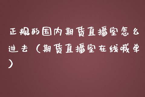 正规的国内期货直播室怎么进去（期货直播室在线喊单）_https://www.fshengfa.com_黄金期货直播室_第1张