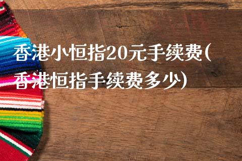 香港小恒指20元手续费(香港恒指手续费多少)_https://www.fshengfa.com_期货直播室_第1张