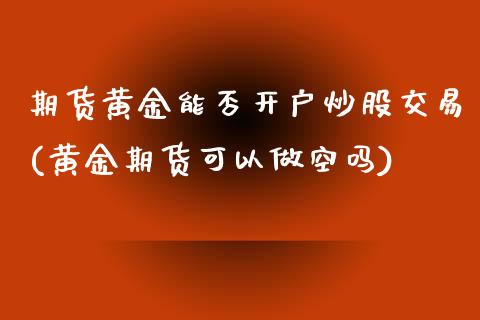 期货黄金能否开户炒股交易(黄金期货可以做空吗)_https://www.fshengfa.com_黄金期货直播室_第1张