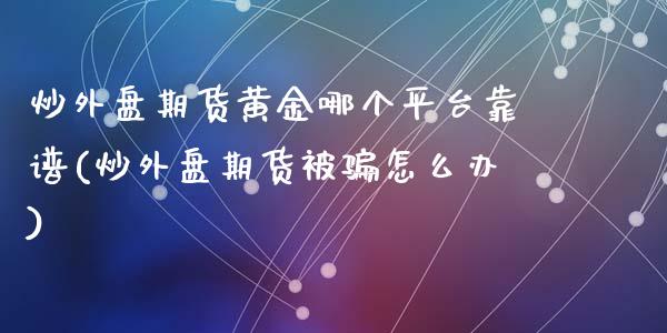 炒外盘期货黄金哪个平台靠谱(炒外盘期货被骗怎么办)_https://www.fshengfa.com_原油期货直播室_第1张