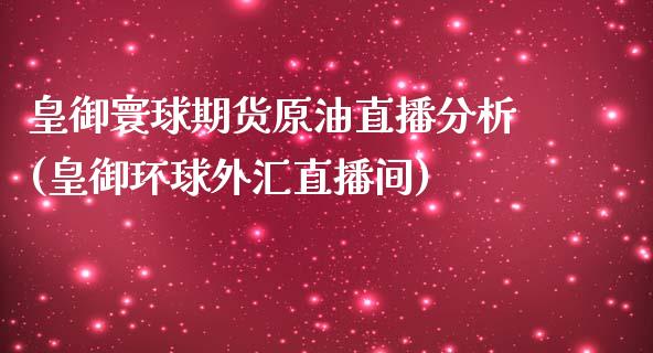 皇御寰球期货原油直播分析(皇御环球外汇直播间)_https://www.fshengfa.com_期货直播室_第1张