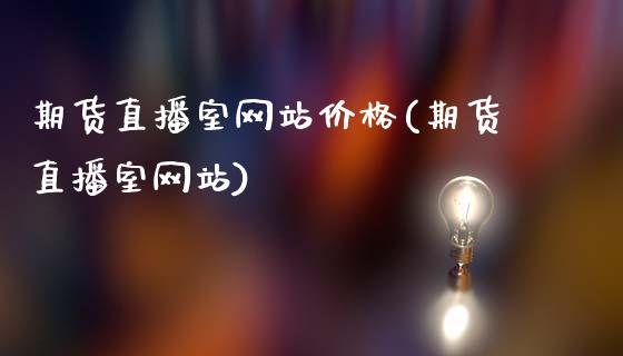 期货直播室网站价格(期货直播室网站)_https://www.fshengfa.com_非农直播间_第1张