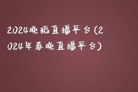 2024晚稻直播平台(2024年春晚直播平台)_https://www.fshengfa.com_外盘期货直播室_第1张