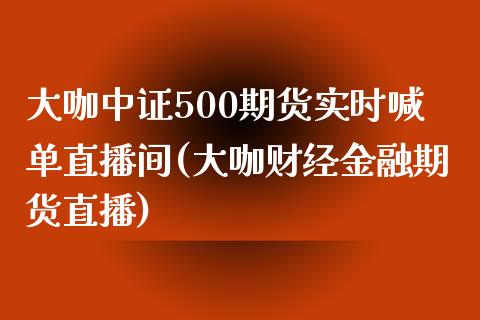 大咖中证500期货实时喊单直播间(大咖财经金融期货直播)_https://www.fshengfa.com_非农直播间_第1张