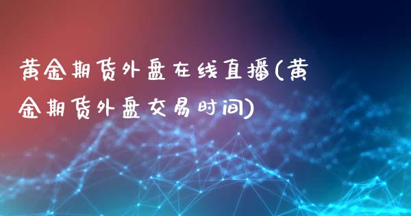 黄金期货外盘在线直播(黄金期货外盘交易时间)_https://www.fshengfa.com_非农直播间_第1张