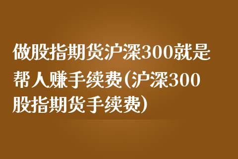 做股指期货沪深300就是帮人赚手续费(沪深300股指期货手续费)_https://www.fshengfa.com_非农直播间_第1张