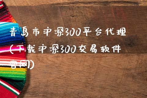 青岛市沪深300平台代理(下载沪深300交易软件官网)_https://www.fshengfa.com_非农直播间_第1张